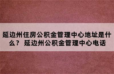 延边州住房公积金管理中心地址是什么？ 延边州公积金管理中心电话